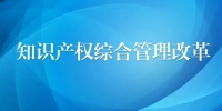 中国改革报：上海浦东探索知识产权“三合一”改革 - 科技厅